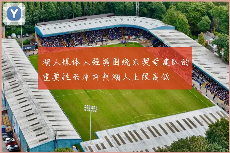 湖人媒体人强调围绕东契奇建队的重要性而非评判湖人上限高低