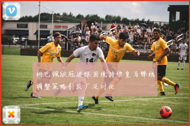 姆巴佩欧冠进球困境持续皇马锋线调整策略引发广泛讨论