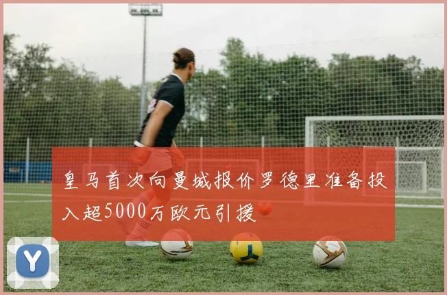 皇马首次向曼城报价罗德里准备投入超5000万欧元引援